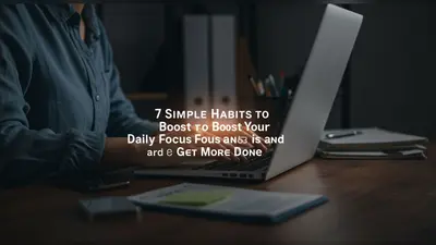 7 Simple Habits to Boost Your Daily Focus and Get More Done