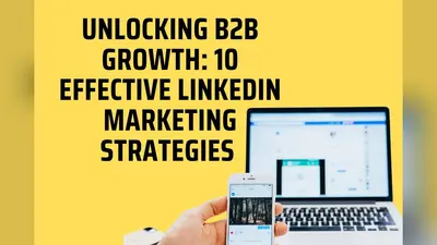 Unlocking B2B Growth: 10 Effective LinkedIn Marketing Strategies for Businesses